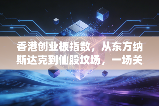 香港创业板指数，从东方纳斯达克到仙股坟场，一场关于流动性与人性的残酷博弈