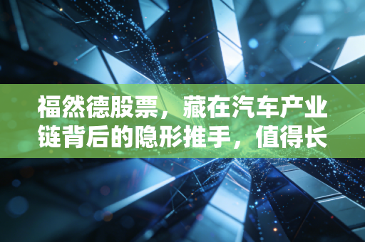 福然德股票,藏在汽车产业链背后的隐形推手,值得长期关注吗?