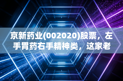 京新药业(002020)股票，左手胃药右手精神类，这家老牌药企能否穿越周期？