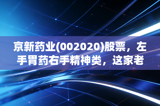 京新药业(002020)股票，左手胃药右手精神类，这家老牌药企能否穿越周期？