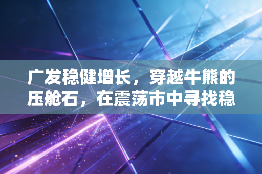 广发稳健增长，穿越牛熊的压舱石，在震荡市中寻找稳稳的幸福
