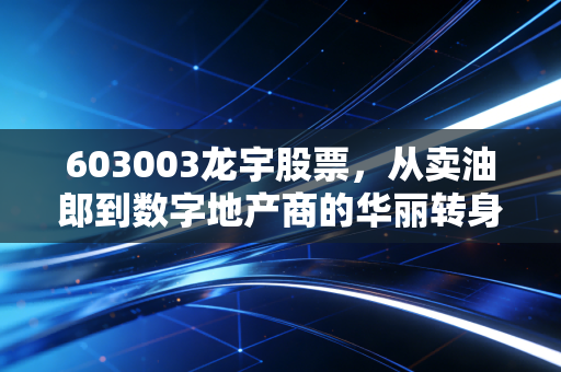 603003龙宇股票，从卖油郎到数字地产商的华丽转身，这趟车你还敢上吗？