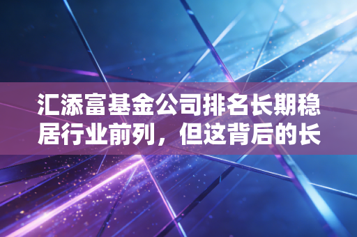 汇添富基金公司排名长期稳居行业前列，但这背后的长跑精神才是普通投资者最该关注的