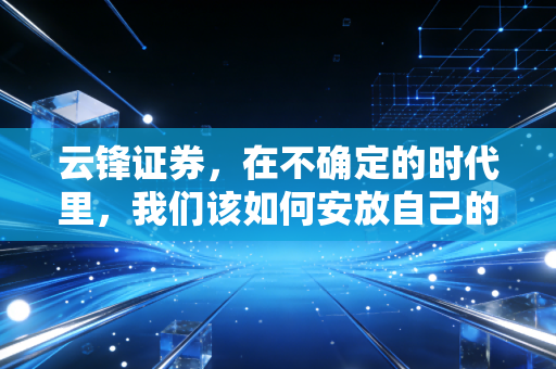 云锋证券，在不确定的时代里，我们该如何安放自己的财富？