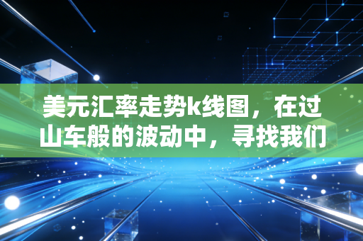 美元汇率走势k线图，在过山车般的波动中，寻找我们财富的定海神针