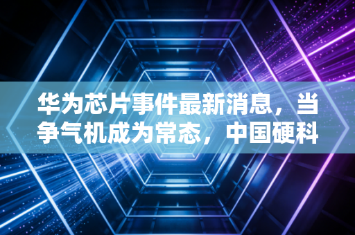 华为芯片事件最新消息，当争气机成为常态，中国硬科技的投资逻辑变了