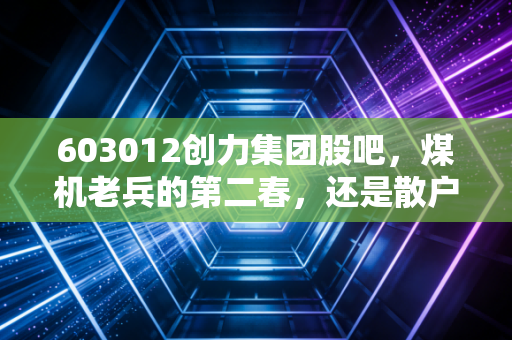 603012创力集团股吧，煤机老兵的第二春，还是散户的渡劫场？