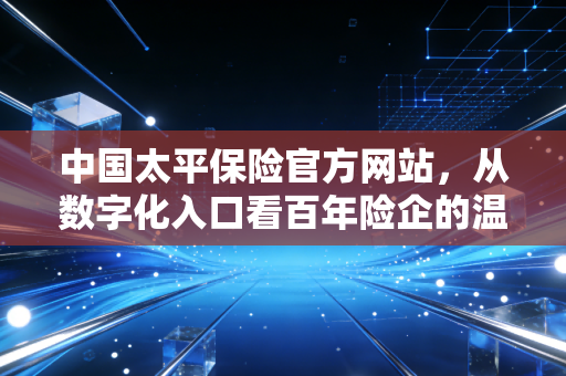 中国太平保险官方网站，从数字化入口看百年险企的温情与责任