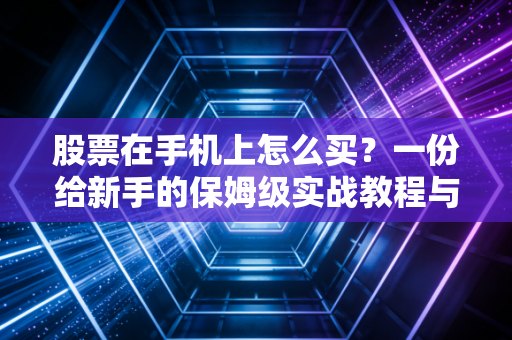 股票在手机上怎么买？一份给新手的保姆级实战教程与交易心得
