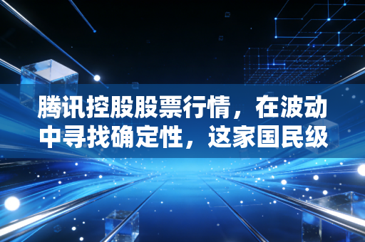 腾讯控股股票行情，在波动中寻找确定性，这家国民级巨头还值得重仓吗？