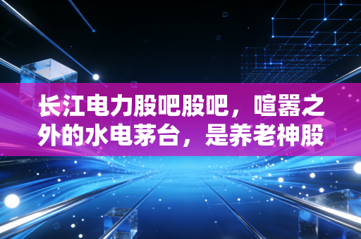 长江电力股吧股吧，喧嚣之外的水电茅台，是养老神股还是温水煮青蛙？