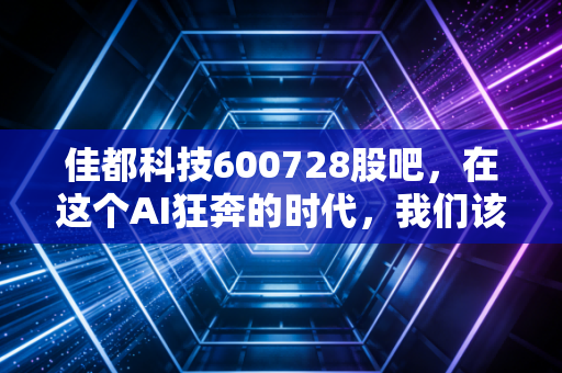 佳都科技600728股吧，在这个AI狂奔的时代，我们该如何审视这位地铁大脑的掌舵者？