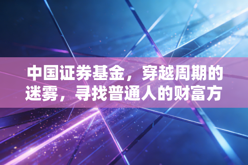中国证券基金,穿越周期的迷雾,寻找普通人的财富方舟