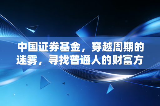 中国证券基金,穿越周期的迷雾,寻找普通人的财富方舟