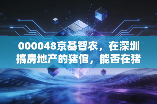 000048京基智农，在深圳搞房地产的猪倌，能否在猪周期的寒冬里笑到最后？