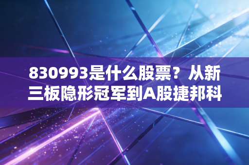 830993是什么股票？从新三板隐形冠军到A股捷邦科技，深度解析背后的投资逻辑