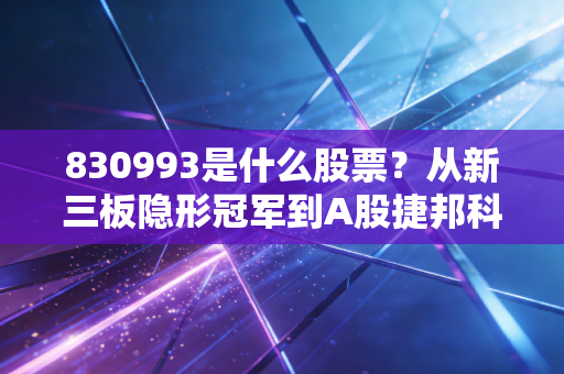 830993是什么股票？从新三板隐形冠军到A股捷邦科技，深度解析背后的投资逻辑