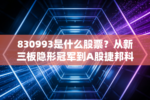 830993是什么股票？从新三板隐形冠军到A股捷邦科技，深度解析背后的投资逻辑