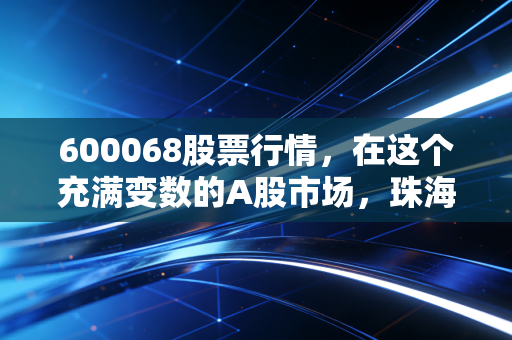 600068股票行情，在这个充满变数的A股市场，珠海港能否成为你手中的压舱石？