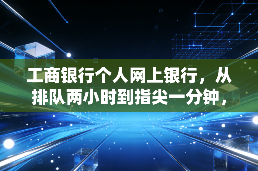 工商银行个人网上银行，从排队两小时到指尖一分钟，我们该如何驾驭这家宇宙行？