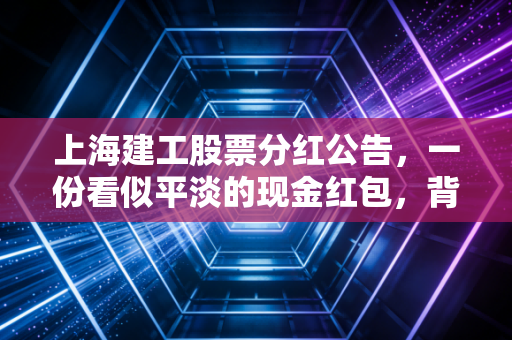 上海建工股票分红公告,一份看似平淡的现金红包,背后藏着怎样的投资逻辑?