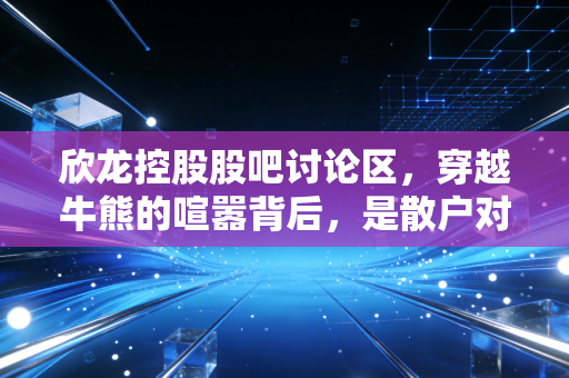 欣龙控股股吧讨论区，穿越牛熊的喧嚣背后，是散户对重生的渴望与博弈