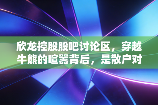 欣龙控股股吧讨论区，穿越牛熊的喧嚣背后，是散户对重生的渴望与博弈