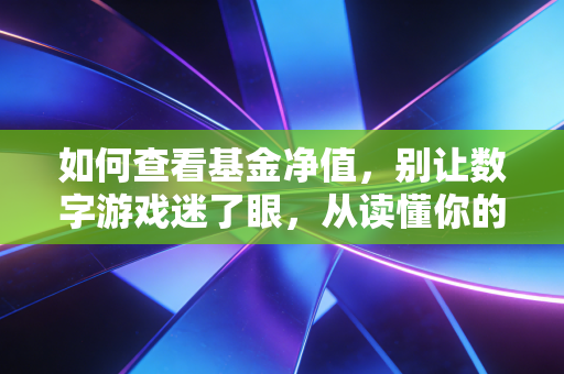 如何查看基金净值，别让数字游戏迷了眼，从读懂你的钱开始