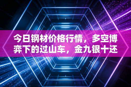今日钢材价格行情，多空博弈下的过山车，金九银十还能期待吗？