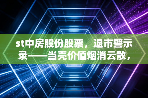 st中房股份股票，退市警示录——当壳价值烟消云散，留给散户的只有一地鸡毛