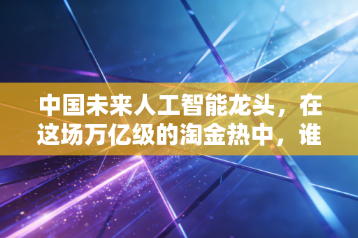 中国未来人工智能龙头，在这场万亿级的淘金热中，谁将最终登顶？