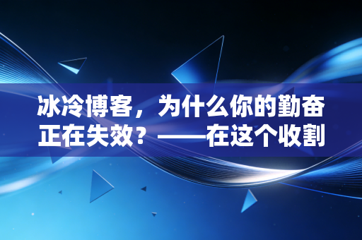 冰冷博客，为什么你的勤奋正在失效？——在这个收割时代，普通人如何守住财富