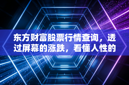 东方财富股票行情查询，透过屏幕的涨跌，看懂人性的贪婪与恐惧