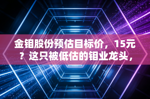 金钼股份预估目标价，15元？这只被低估的钼业龙头，能否成为你账户里的定海神针？