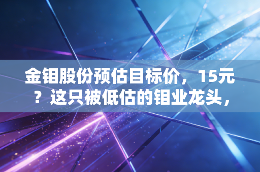 金钼股份预估目标价，15元？这只被低估的钼业龙头，能否成为你账户里的定海神针？