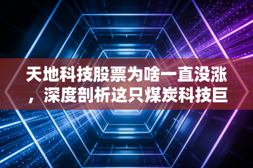 天地科技股票为啥一直没涨，深度剖析这只煤炭科技巨头的困局与机遇