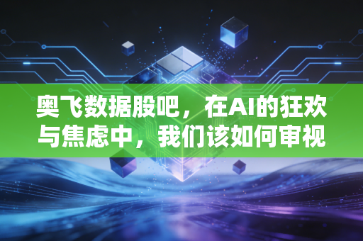 奥飞数据股吧，在AI的狂欢与焦虑中，我们该如何审视这家IDC老兵？