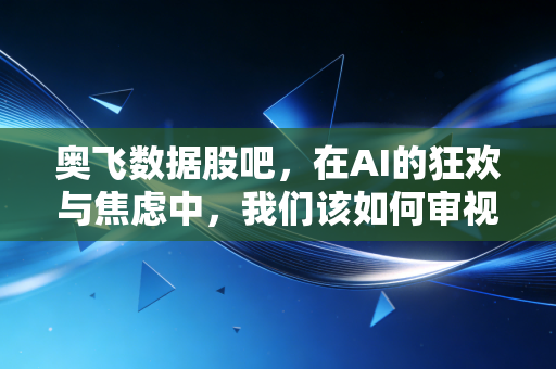 奥飞数据股吧，在AI的狂欢与焦虑中，我们该如何审视这家IDC老兵？