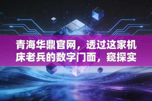 青海华鼎官网，透过这家机床老兵的数字门面，窥探实体经济的韧性与隐忧