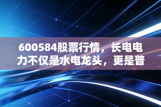 600584股票行情，长电电力不仅是水电龙头，更是普通人资产配置的稳定器