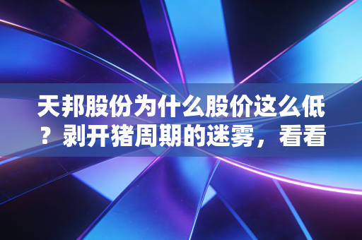 天邦股份为什么股价这么低？剥开猪周期的迷雾，看看这家企业的求生欲与硬伤