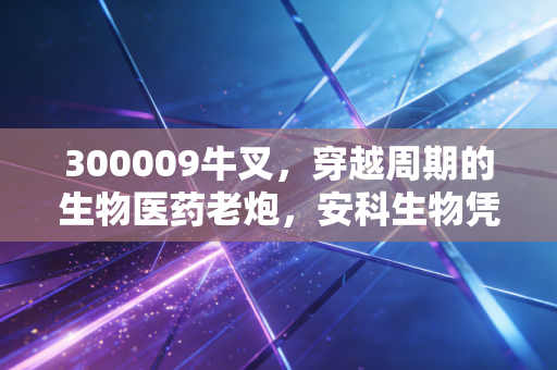 300009牛叉,穿越周期的生物医药老炮,安科生物凭什么让人又爱又恨?