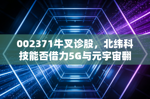 002371牛叉诊股,北纬科技能否借力5G与元宇宙翻身?深度解析这只老牌手游股的转型困局与机遇