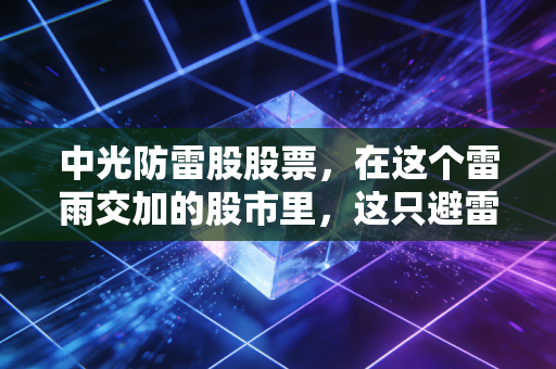 中光防雷股股票，在这个雷雨交加的股市里，这只避雷针能不能帮你守住钱包？