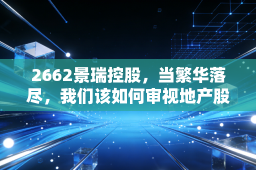 2662景瑞控股，当繁华落尽，我们该如何审视地产股的残局？