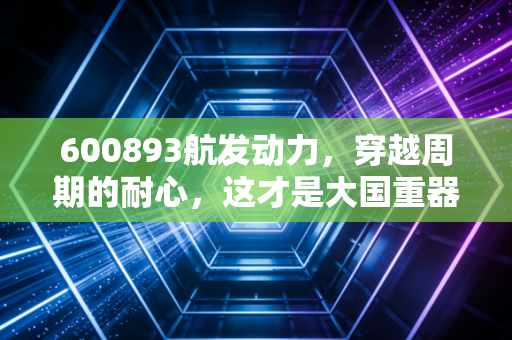 600893航发动力，穿越周期的耐心，这才是大国重器的真正底色