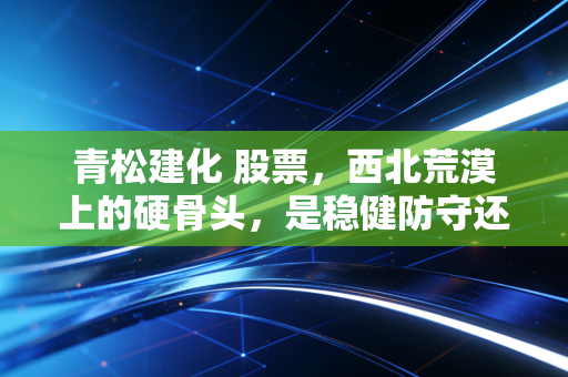 青松建化 股票，西北荒漠上的硬骨头，是稳健防守还是被低估的潜力股？