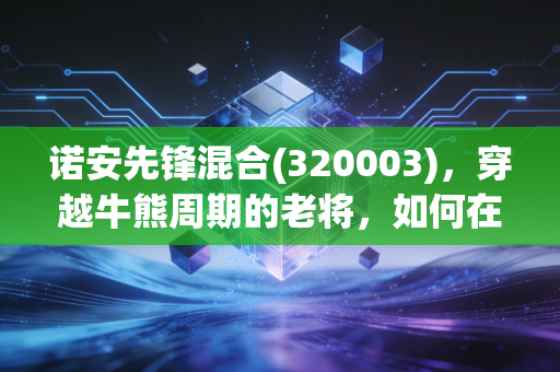 诺安先锋混合(320003)，穿越牛熊周期的老将，如何在震荡市中守住我们的钱袋子？