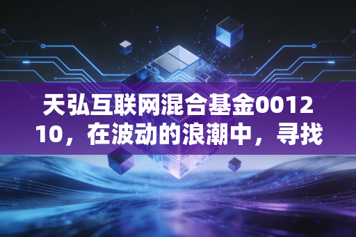 天弘互联网混合基金001210，在波动的浪潮中，寻找那只长跑的科技独角兽