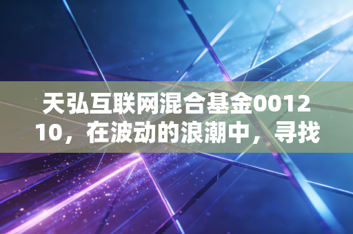 天弘互联网混合基金001210，在波动的浪潮中，寻找那只长跑的科技独角兽